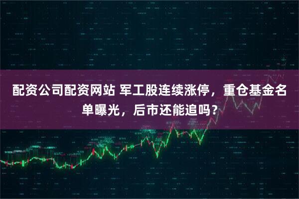 配资公司配资网站 军工股连续涨停，重仓基金名单曝光，后市还能追吗？
