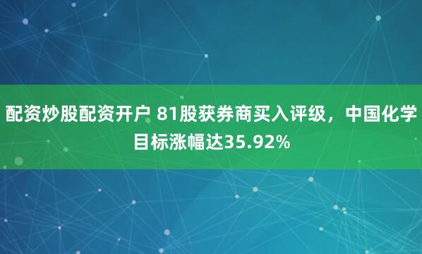 配资炒股配资开户 81股获券商买入评级，中国化学目标涨幅达35.92%