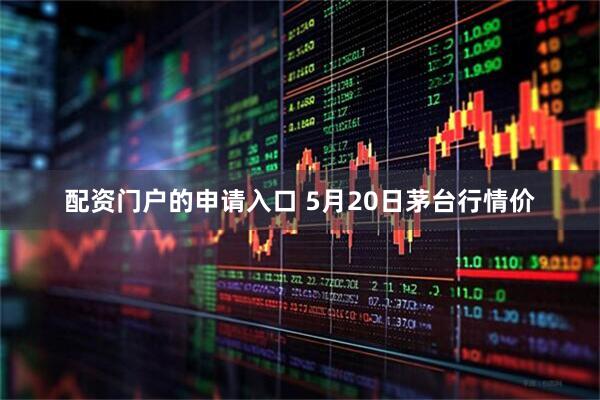 配资门户的申请入口 5月20日茅台行情价