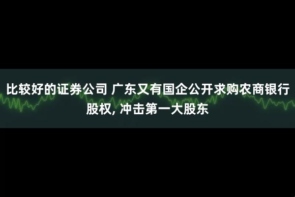 比较好的证券公司 广东又有国企公开求购农商银行股权, 冲击第一大股东