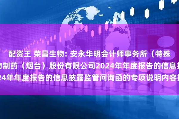 配资王 荣昌生物: 安永华明会计师事务所（特殊普通合伙）关于荣昌生物制药（烟台）股份有限公司2024年年度报告的信息披露监管问询函的专项说明内容摘要