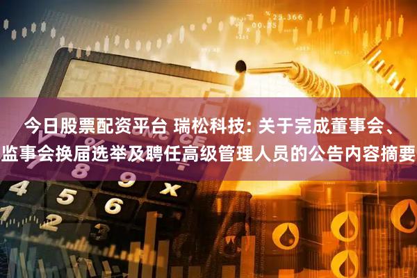 今日股票配资平台 瑞松科技: 关于完成董事会、监事会换届选举及聘任高级管理人员的公告内容摘要