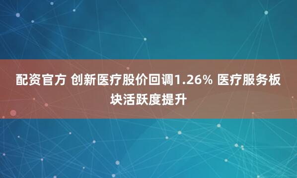 配资官方 创新医疗股价回调1.26% 医疗服务板块活跃度提升