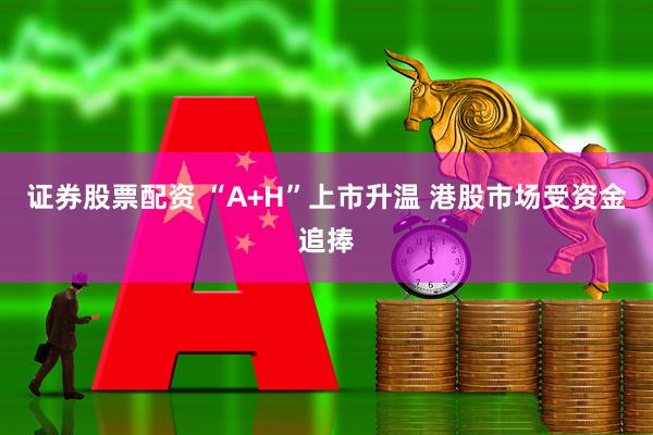 证券股票配资 “A+H”上市升温 港股市场受资金追捧