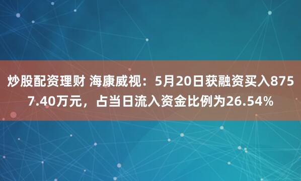 炒股配资理财 海康威视：5月20日获融资买入8757.40万元，占当日流入资金比例为26.54%