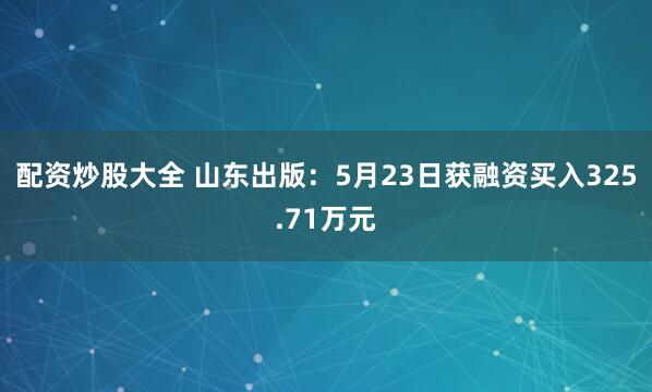 配资炒股大全 山东出版：5月23日获融资买入325.71万元