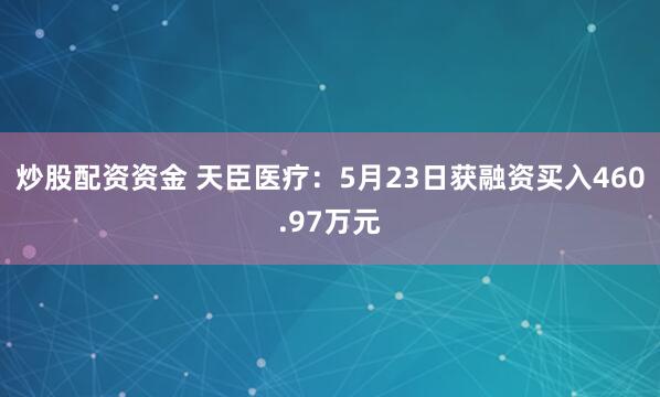 炒股配资资金 天臣医疗：5月23日获融资买入460.97万元