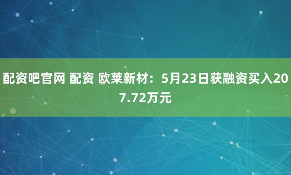 配资吧官网 配资 欧莱新材：5月23日获融资买入207.72万元