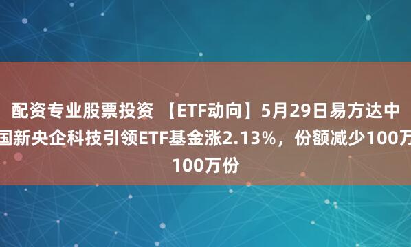 配资专业股票投资 【ETF动向】5月29日易方达中证国新央企科技引领ETF基金涨2.13%，份额减少100万份