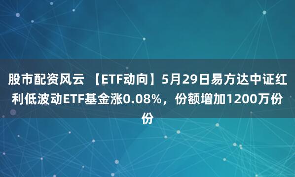 股市配资风云 【ETF动向】5月29日易方达中证红利低波动ETF基金涨0.08%，份额增加1200万份