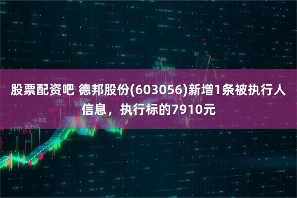 股票配资吧 德邦股份(603056)新增1条被执行人信息，执行标的7910元