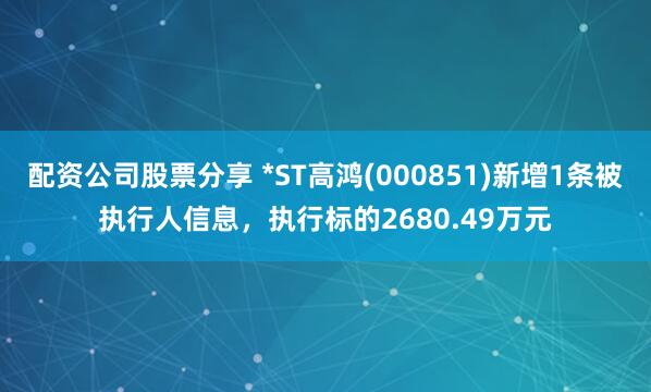 配资公司股票分享 *ST高鸿(000851)新增1条被执行人信息，执行标的2680.49万元