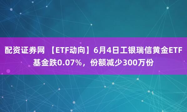 配资证券网 【ETF动向】6月4日工银瑞信黄金ETF基金跌0.07%，份额减少300万份