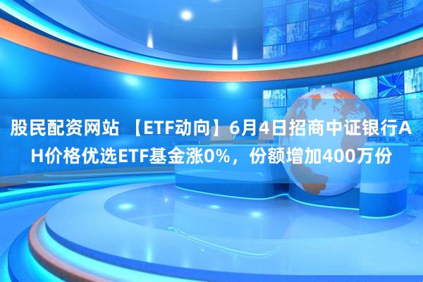 股民配资网站 【ETF动向】6月4日招商中证银行AH价格优选ETF基金涨0%，份额增加400万份