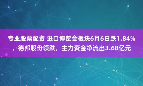 专业股票配资 进口博览会板块6月6日跌1.84%，德邦股份领跌，主力资金净流出3.68亿元
