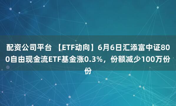 配资公司平台 【ETF动向】6月6日汇添富中证800自由现金流ETF基金涨0.3%，份额减少100万份