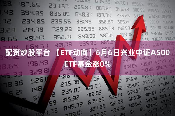 配资炒股平台 【ETF动向】6月6日兴业中证A500ETF基金涨0%