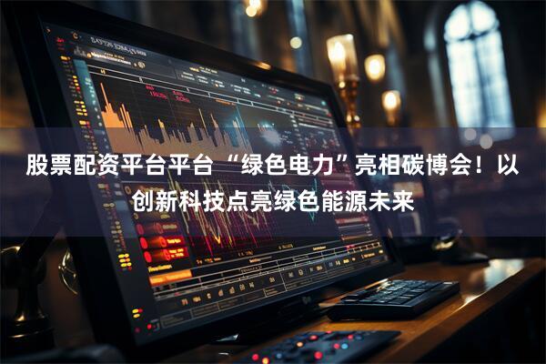 股票配资平台平台 “绿色电力”亮相碳博会！以创新科技点亮绿色能源未来