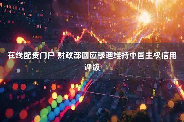 在线配资门户 财政部回应穆迪维持中国主权信用评级