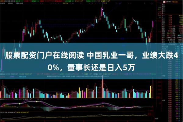 股票配资门户在线阅读 中国乳业一哥，业绩大跌40%，董事长还是日入5万