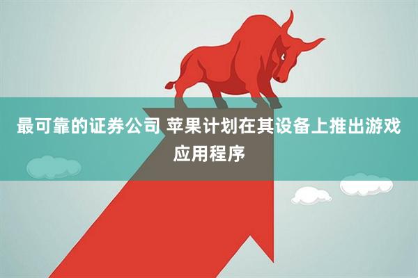最可靠的证券公司 苹果计划在其设备上推出游戏应用程序