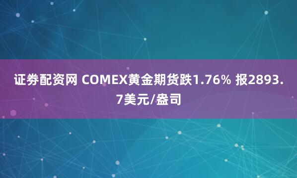 证劵配资网 COMEX黄金期货跌1.76% 报2893.7美元/盎司
