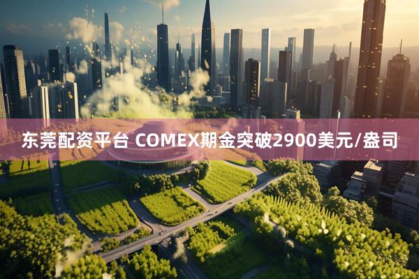 东莞配资平台 COMEX期金突破2900美元/盎司