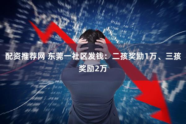 配资推荐网 东莞一社区发钱：二孩奖励1万、三孩奖励2万