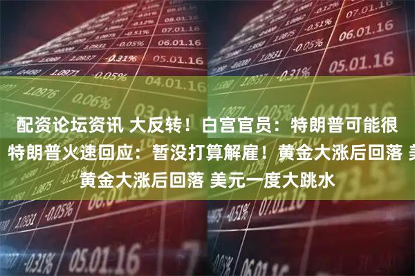配资论坛资讯 大反转！白宫官员：特朗普可能很快解雇鲍威尔！特朗普火速回应：暂没打算解雇！黄金大涨后回落 美元一度大跳水