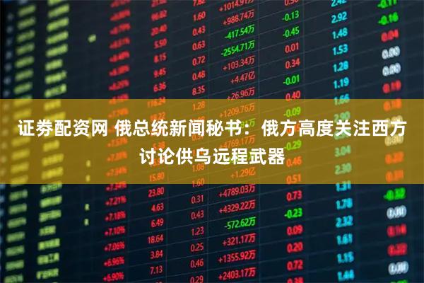 证劵配资网 俄总统新闻秘书：俄方高度关注西方讨论供乌远程武器