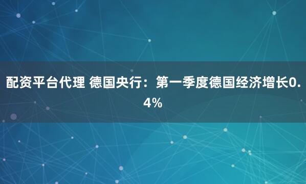 配资平台代理 德国央行：第一季度德国经济增长0.4%