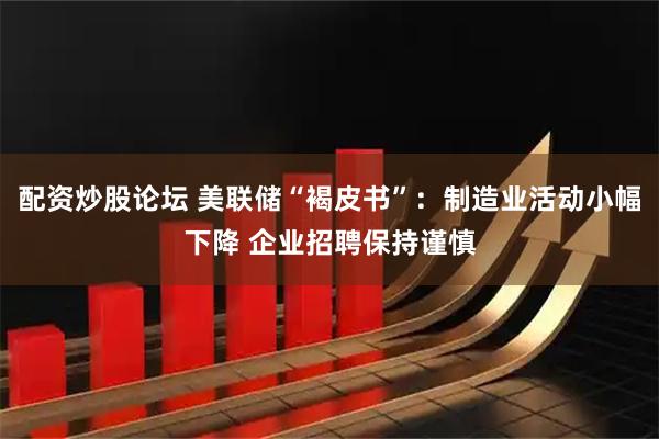 配资炒股论坛 美联储“褐皮书”：制造业活动小幅下降 企业招聘保持谨慎