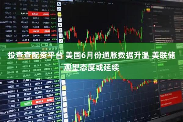 投查查配资平台 美国6月份通胀数据升温 美联储观望态度或延续