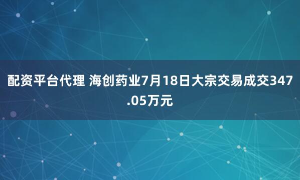 配资平台代理 海创药业7月18日大宗交易成交347.05万元