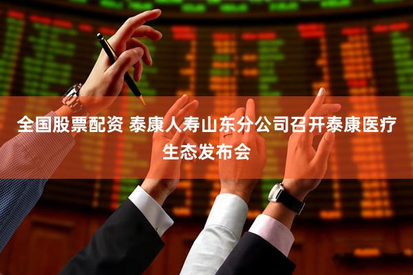 全国股票配资 泰康人寿山东分公司召开泰康医疗生态发布会