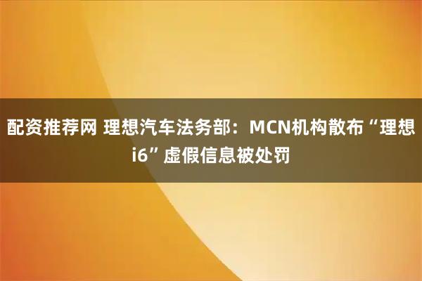 配资推荐网 理想汽车法务部：MCN机构散布“理想i6”虚假信息被处罚