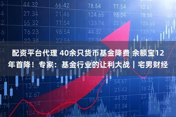 配资平台代理 40余只货币基金降费 余额宝12年首降！专家：基金行业的让利大战｜宅男财经